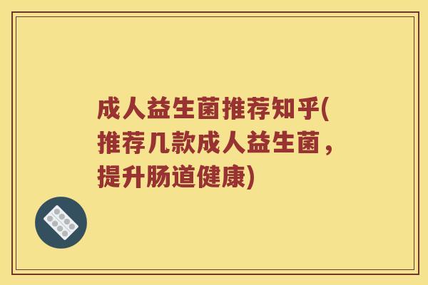 成人益生菌推荐知乎(推荐几款成人益生菌，提升肠道健康)
