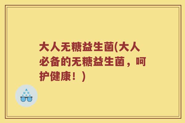大人无糖益生菌(大人必备的无糖益生菌，呵护健康！)