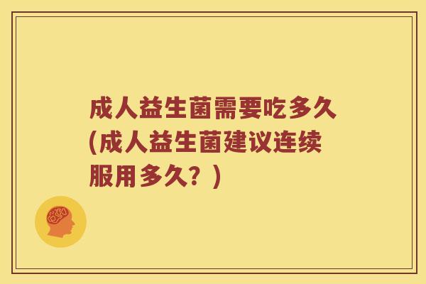 成人益生菌需要吃多久(成人益生菌建议连续服用多久？)