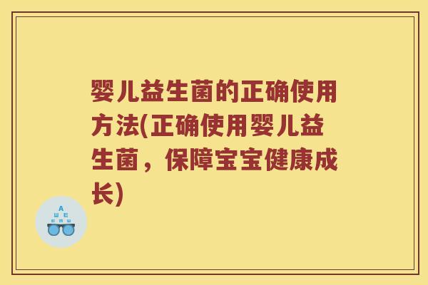 婴儿益生菌的正确使用方法(正确使用婴儿益生菌，保障宝宝健康成长)