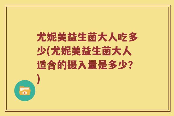 尤妮美益生菌大人吃多少(尤妮美益生菌大人适合的摄入量是多少？)