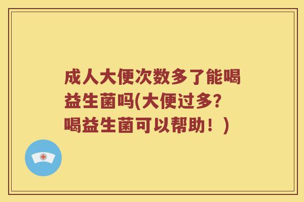 成人大便次数多了能喝益生菌吗(大便过多？喝益生菌可以帮助！)