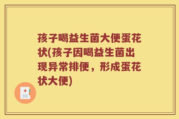 孩子喝益生菌大便蛋花状(孩子因喝益生菌出现异常排便，形成蛋花状大便)