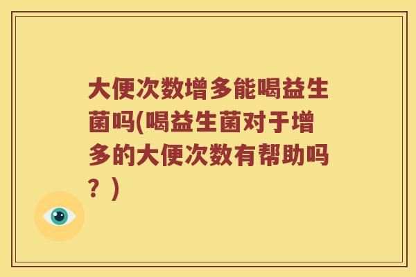 大便次数增多能喝益生菌吗(喝益生菌对于增多的大便次数有帮助吗？)
