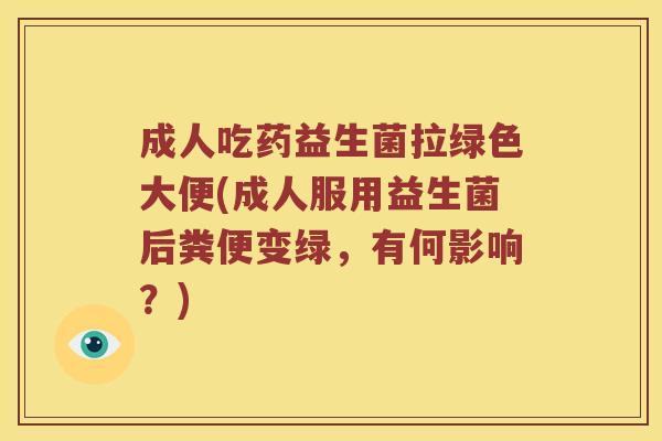 成人吃药益生菌拉绿色大便(成人服用益生菌后粪便变绿，有何影响？)