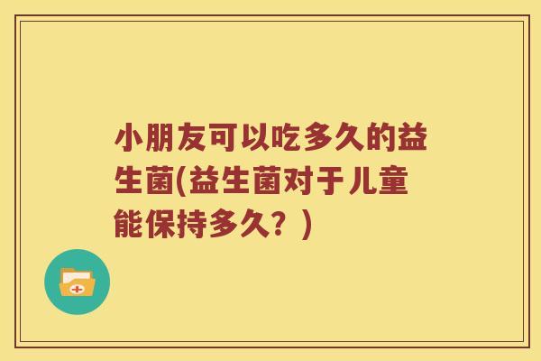 小朋友可以吃多久的益生菌(益生菌对于儿童能保持多久？)