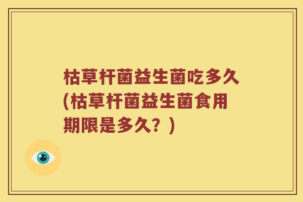 枯草杆菌益生菌吃多久(枯草杆菌益生菌食用期限是多久？)