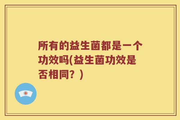 所有的益生菌都是一个功效吗(益生菌功效是否相同？)
