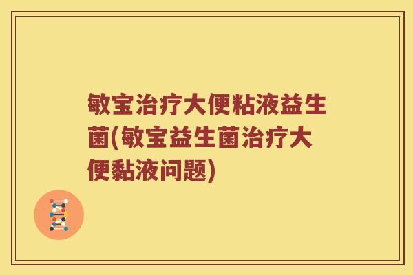敏宝治疗大便粘液益生菌(敏宝益生菌治疗大便黏液问题)