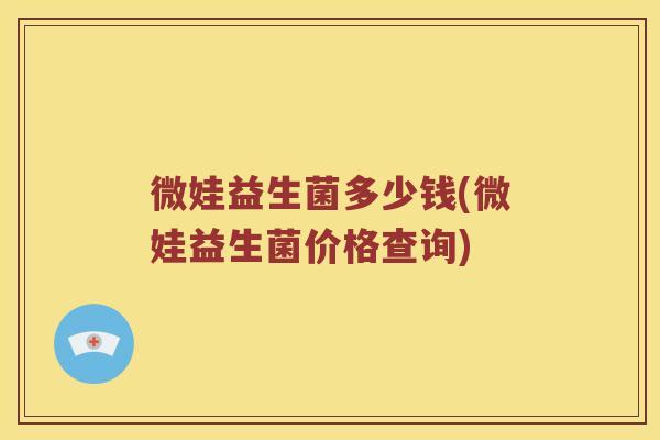 微娃益生菌多少钱(微娃益生菌价格查询)