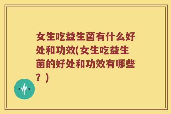 女生吃益生菌有什么好处和功效(女生吃益生菌的好处和功效有哪些？)
