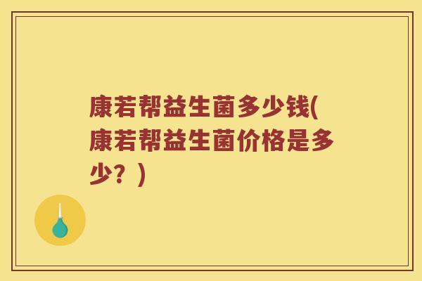 康若帮益生菌多少钱(康若帮益生菌价格是多少?) 康若帮益生菌多少钱(康若帮益生菌价格是多少?)