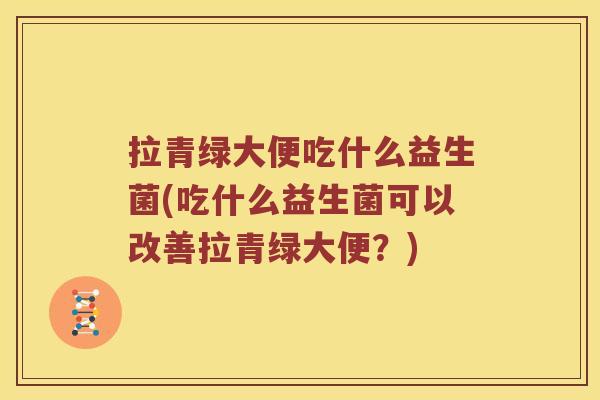 拉青绿大便吃什么益生菌(吃什么益生菌可以改善拉青绿大便？)
