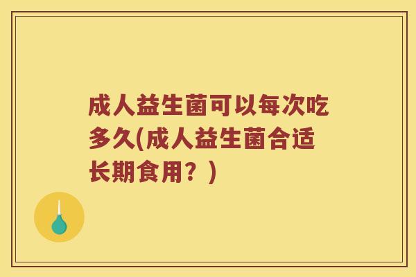 成人益生菌可以每次吃多久(成人益生菌合适长期食用？)