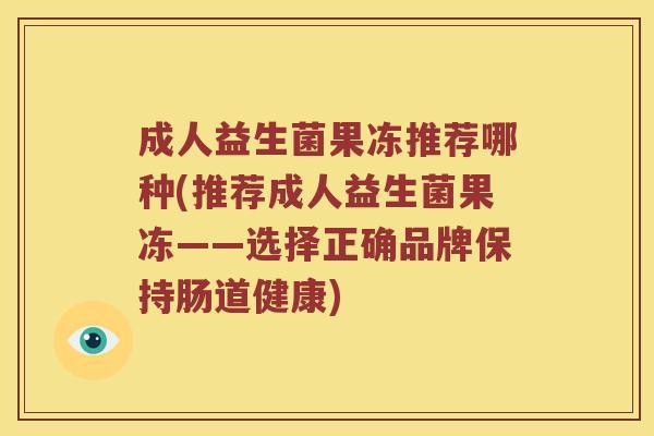 成人益生菌果冻推荐哪种(推荐成人益生菌果冻——选择正确品牌保持肠道健康)