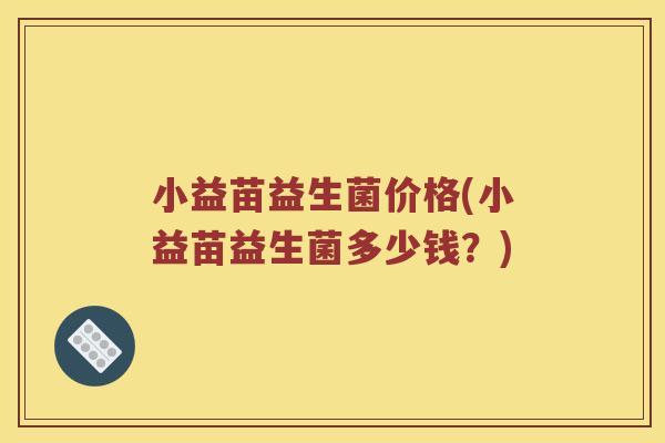 小益苗益生菌价格(小益苗益生菌多少钱？)