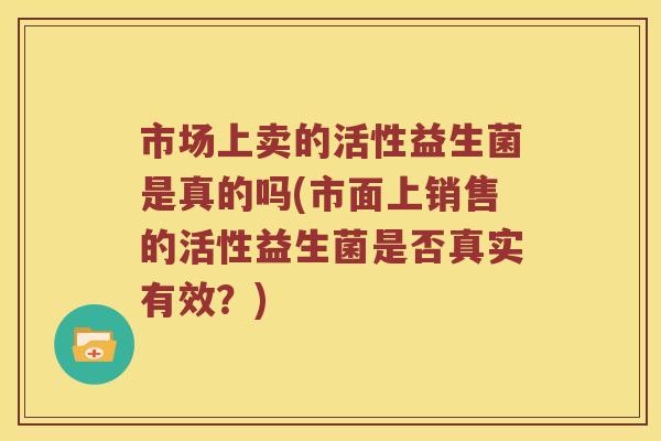 市场上卖的活性益生菌是真的吗(市面上销售的活性益生菌是否真实有效？)