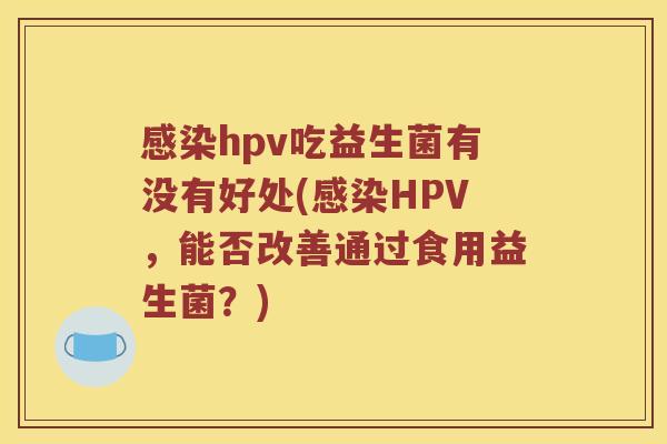 感染hpv吃益生菌有没有好处(感染HPV，能否改善通过食用益生菌？)