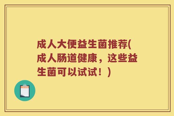 成人大便益生菌推荐(成人肠道健康，这些益生菌可以试试！)