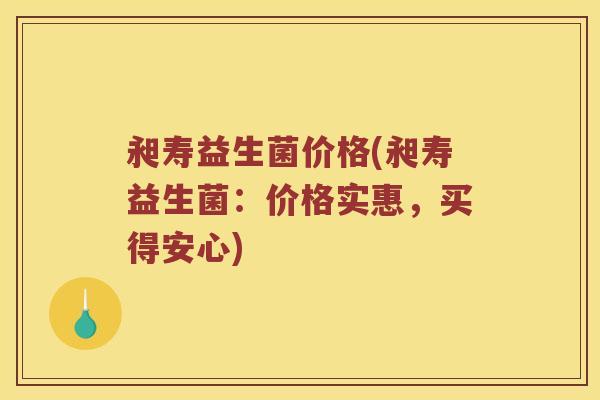 昶寿益生菌价格(昶寿益生菌：价格实惠，买得安心)