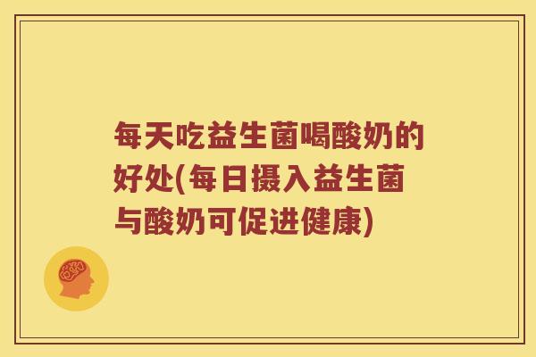 每天吃益生菌喝酸奶的好处(每日摄入益生菌与酸奶可促进健康)