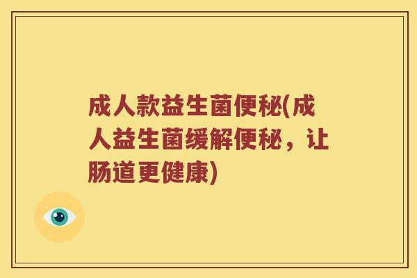 成人款益生菌便秘(成人益生菌缓解便秘，让肠道更健康)