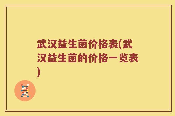 武汉益生菌价格表(武汉益生菌的价格一览表)