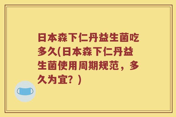 日本森下仁丹益生菌吃多久(日本森下仁丹益生菌使用周期规范，多久为宜？)