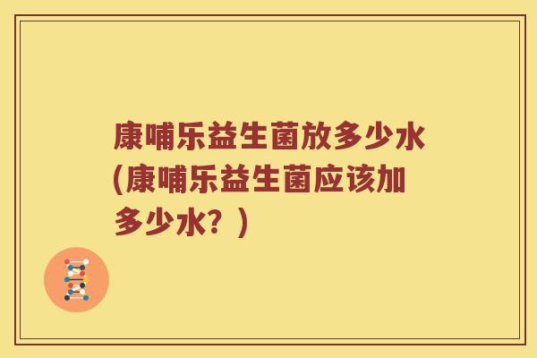 康哺乐益生菌放多少水(康哺乐益生菌应该加多少水？)