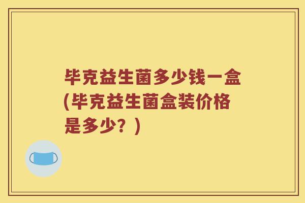 毕克益生菌多少钱一盒(毕克益生菌盒装价格是多少?) 毕克益生菌多少钱一盒(毕克益生菌盒装价格是多少?)