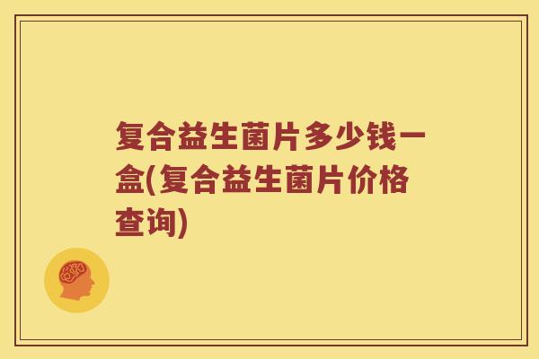 复合益生菌片多少钱一盒(复合益生菌片价格查询)