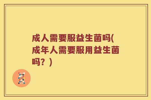 成人需要服益生菌吗(成年人需要服用益生菌吗？)