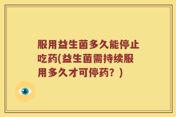 服用益生菌多久能停止吃药(益生菌需持续服用多久才可停药？)