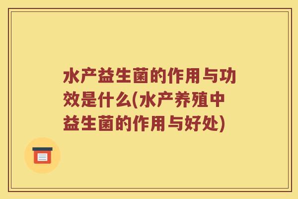 水产益生菌的作用与功效是什么(水产养殖中益生菌的作用与好处)