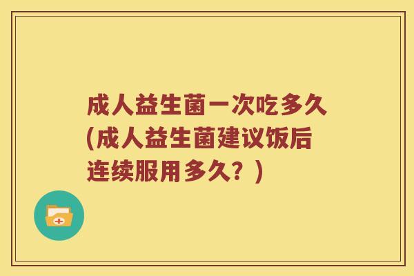 成人益生菌一次吃多久(成人益生菌建议饭后连续服用多久？)