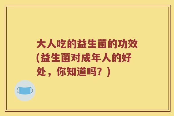 大人吃的益生菌的功效(益生菌对成年人的好处，你知道吗？)