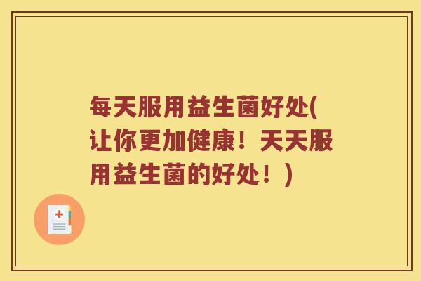 每天服用益生菌好处(让你更加健康！天天服用益生菌的好处！)