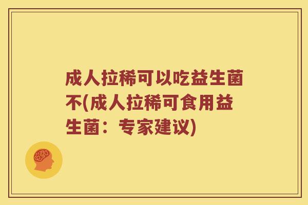 成人拉稀可以吃益生菌不(成人拉稀可食用益生菌：专家建议)