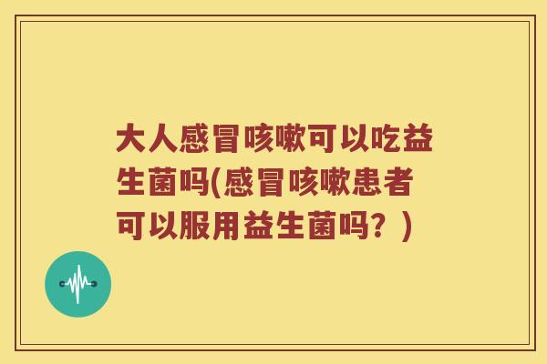 大人感冒咳嗽可以吃益生菌吗(感冒咳嗽患者可以服用益生菌吗？)