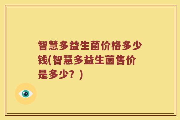 智慧多益生菌价格多少钱(智慧多益生菌售价是多少？)