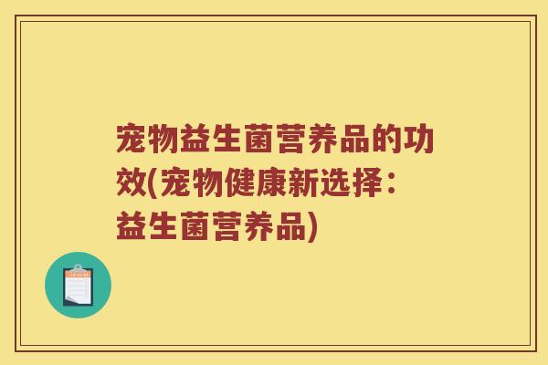 宠物益生菌营养品的功效(宠物健康新选择：益生菌营养品)