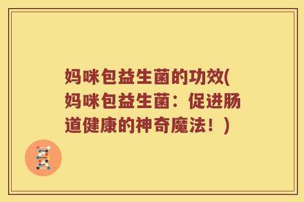 妈咪包益生菌的功效(妈咪包益生菌：促进肠道健康的神奇魔法！)