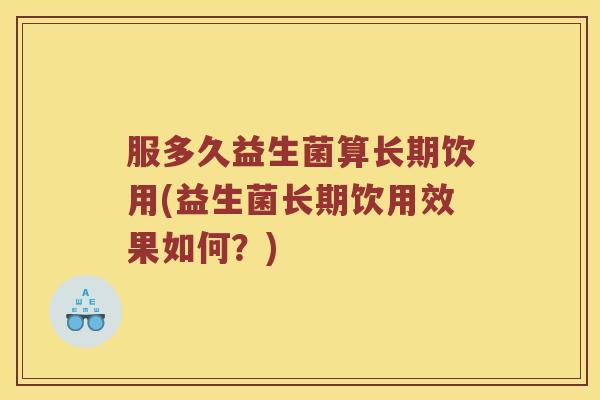 服多久益生菌算长期饮用(益生菌长期饮用效果如何？)