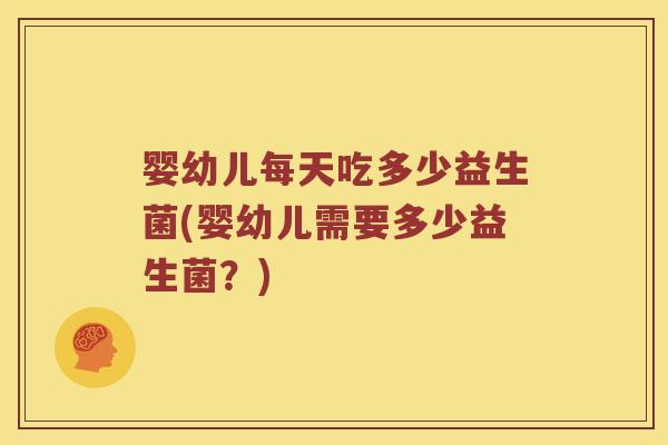 婴幼儿每天吃多少益生菌(婴幼儿需要多少益生菌?) 婴幼儿每天吃多少益生菌(婴幼儿需要多少益生菌?)
