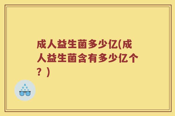 成人益生菌多少亿(成人益生菌含有多少亿个？)