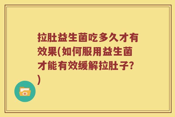拉肚益生菌吃多久才有效果(如何服用益生菌才能有效缓解拉肚子?) 拉肚益生菌吃多久才有效果(如何服用益生菌才能有效缓解拉肚子?)