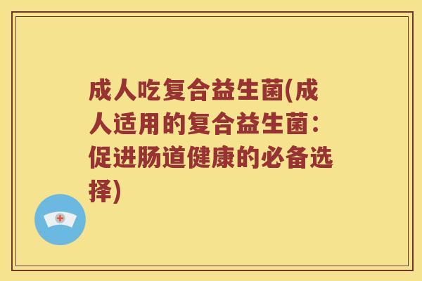 成人吃复合益生菌(成人适用的复合益生菌：促进肠道健康的必备选择)