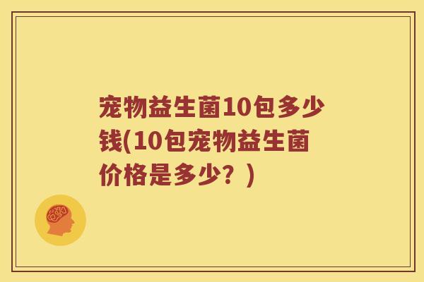 宠物益生菌10包多少钱(10包宠物益生菌价格是多少？)