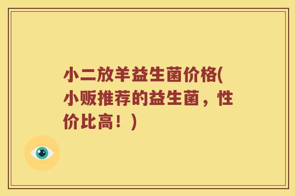 小二放羊益生菌价格(小贩推荐的益生菌，性价比高！)