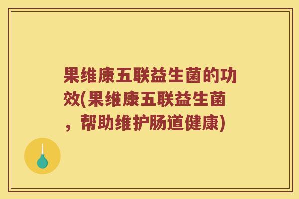 果维康五联益生菌的功效(果维康五联益生菌，帮助维护肠道健康)
